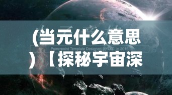 (当元什么意思) 【探秘宇宙深处】当元能失控：远征队的恐惧与希望的交织旅程